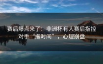 赛后爆点来了：非洲杯有人赛后指控对手“拖时间”，心理崩盘