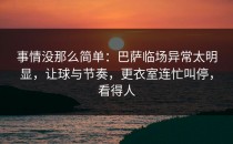 事情没那么简单：巴萨临场异常太明显，让球与节奏，更衣室连忙叫停，看得人