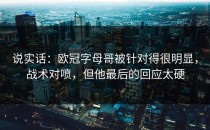 说实话：欧冠字母哥被针对得很明显，战术对喷，但他最后的回应太硬