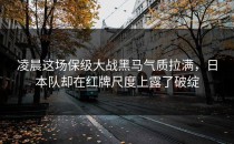 凌晨这场保级大战黑马气质拉满，日本队却在红牌尺度上露了破绽
