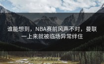谁能想到，NBA赛前风声不对，曼联一上来就被临场异常绊住