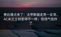 赛后爆点来了：法甲数据走势一反常，AC米兰立刻变得不一样，现场气氛炸了