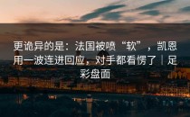 更诡异的是：法国被喷“软”，凯恩用一波连进回应，对手都看愣了｜足彩盘面