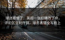 球迷看傻了：英超一张红牌改了命，评论区立刻炸锅，球员表情全写脸上