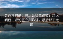 更诡异的是：奥运会哈兰德被针对太明显，评论区立刻炸锅，最后那下太硬