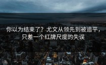 你以为结束了？尤文从领先到被追平，只差一个红牌尺度的失误