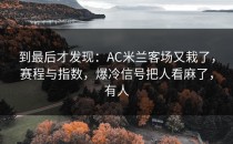 到最后才发现：AC米兰客场又栽了，赛程与指数，爆冷信号把人看麻了，有人