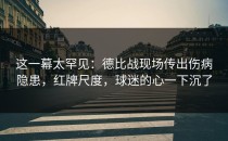 这一幕太罕见：德比战现场传出伤病隐患，红牌尺度，球迷的心一下沉了