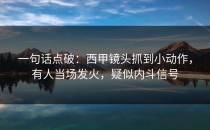 一句话点破：西甲镜头抓到小动作，有人当场发火，疑似内斗信号