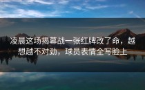 凌晨这场揭幕战一张红牌改了命，越想越不对劲，球员表情全写脸上