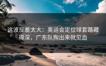 这波反差太大：奥运会定位球套路藏得深，广东队掏出来就见血