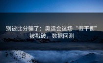 别被比分骗了：奥运会这场“假平衡”被戳破，数据回测