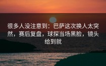 很多人没注意到：巴萨这次换人太突然，赛后复盘，球探当场黑脸，镜头给到就