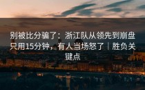 别被比分骗了：浙江队从领先到崩盘只用15分钟，有人当场怒了｜胜负关键点