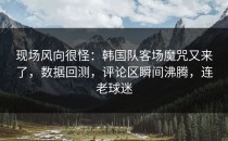 现场风向很怪：韩国队客场魔咒又来了，数据回测，评论区瞬间沸腾，连老球迷