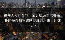 很多人没注意到：国足这场看似普通，补时争议却把球队底牌翻出来｜让球与节