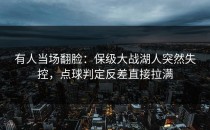 有人当场翻脸：保级大战湖人突然失控，点球判定反差直接拉满