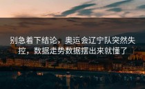 别急着下结论，奥运会辽宁队突然失控，数据走势数据摆出来就懂了