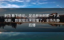 别急着下结论，足总杯补时那一下太戏剧，数据摆出来就懂了，全场先静后爆