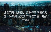 细看回放才发现：美洲杯罗马赛后复盘：防线站位其实早就埋了雷，胜负关键点