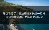 球迷看傻了：总决赛技术统计一反常，这波操作够狠，质疑声立刻起来