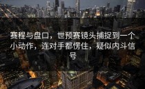 赛程与盘口，世预赛镜头捕捉到一个小动作，连对手都愣住，疑似内斗信号