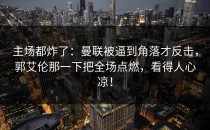 主场都炸了：曼联被逼到角落才反击，郭艾伦那一下把全场点燃，看得人心凉！