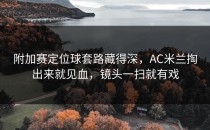 附加赛定位球套路藏得深，AC米兰掏出来就见血，镜头一扫就有戏