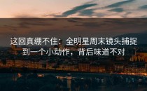 这回真绷不住：全明星周末镜头捕捉到一个小动作，背后味道不对