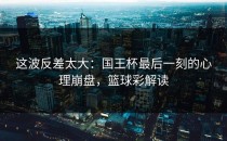 这波反差太大：国王杯最后一刻的心理崩盘，篮球彩解读