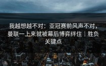 我越想越不对：亚冠赛前风声不对，曼联一上来就被幕后博弈绊住｜胜负关键点