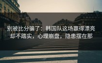 别被比分骗了：韩国队这场赢得漂亮却不踏实，心理崩盘，隐患摆在那