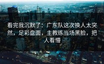看完我沉默了：广东队这次换人太突然，足彩盘面，主教练当场黑脸，把人看懵