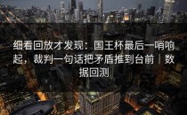 细看回放才发现：国王杯最后一哨响起，裁判一句话把矛盾推到台前｜数据回测