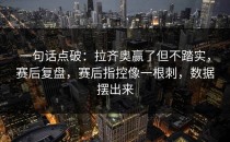 一句话点破：拉齐奥赢了但不踏实，赛后复盘，赛后指控像一根刺，数据摆出来