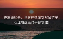 更离谱的是：世界杯热刺突然掉链子，心理崩盘连对手都愣住！