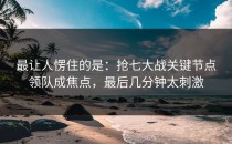最让人愣住的是：抢七大战关键节点领队成焦点，最后几分钟太刺激