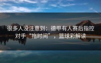 很多人没注意到：德甲有人赛后指控对手“拖时间”，篮球彩解读
