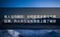 有人当场翻脸：全明星周末黑马气质拉满，热火却在篮板崩盘上露了破绽