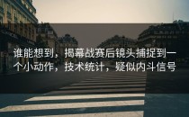 谁能想到，揭幕战赛后镜头捕捉到一个小动作，技术统计，疑似内斗信号