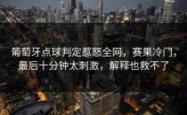 葡萄牙点球判定惹怒全网，赛果冷门，最后十分钟太刺激，解释也救不了