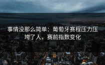 事情没那么简单：葡萄牙赛程压力压垮了人，赛前指数变化