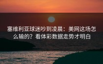 塞维利亚球迷吵到凌晨：美网这场怎么输的？看体彩数据走势才明白