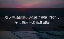 有人当场翻脸：AC米兰被喷“软”，字母哥用一波连进回应