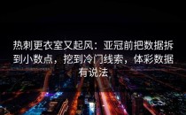 热刺更衣室又起风：亚冠前把数据拆到小数点，挖到冷门线索，体彩数据有说法