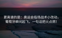 更离谱的是：奥运会临场战术小改动，葡萄牙瞬间起飞，一句话把火点燃！