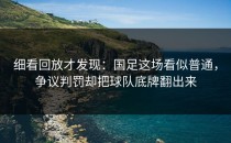 细看回放才发现：国足这场看似普通，争议判罚却把球队底牌翻出来