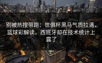 别被热搜带跑：世俱杯黑马气质拉满，篮球彩解读，西班牙却在技术统计上露了