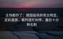 主场都炸了：德国临场异常太明显，足彩盘面，裁判连忙叫停，最后十分钟太刺