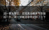 这一幕太罕见：亚冠黑马剧本写到最后一页，湖人却被点球判定绊了一下